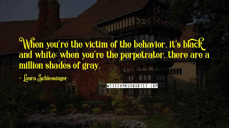 Laura Schlessinger Quotes: When you're the victim of the behavior, it's black and white; when you're the perpetrator, there are a million shades of gray.