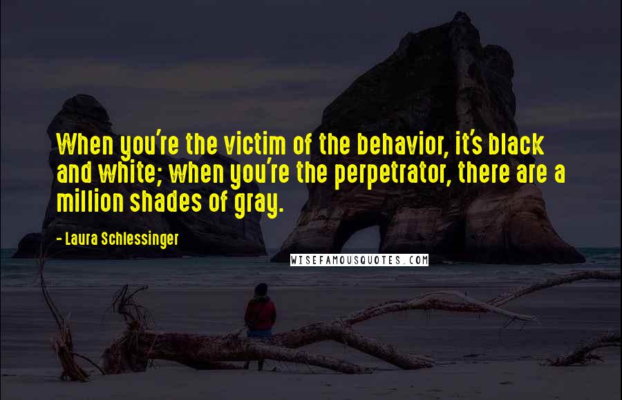 Laura Schlessinger Quotes: When you're the victim of the behavior, it's black and white; when you're the perpetrator, there are a million shades of gray.