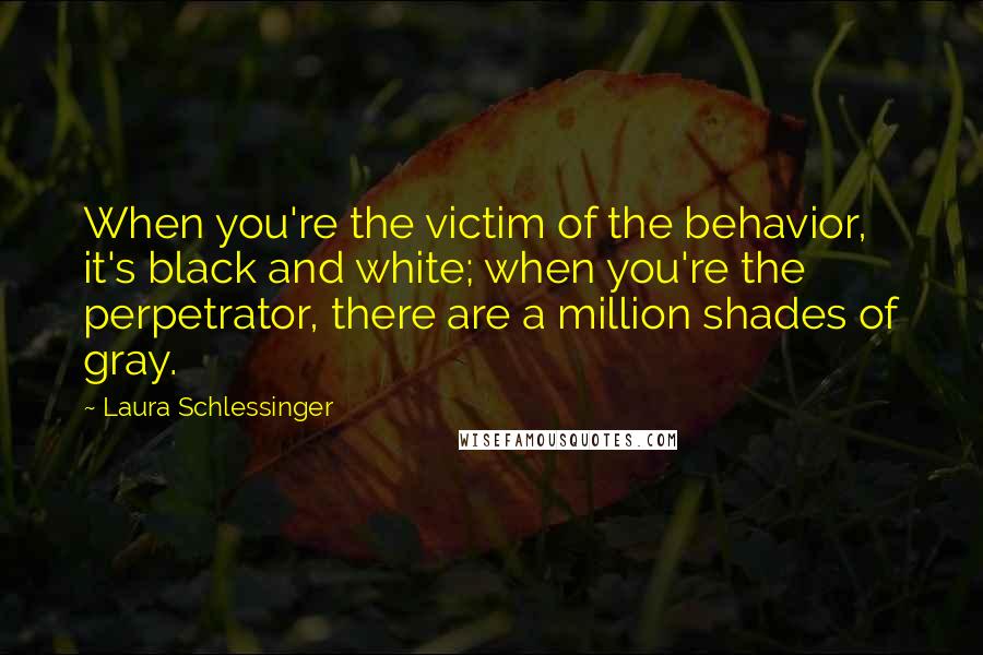 Laura Schlessinger Quotes: When you're the victim of the behavior, it's black and white; when you're the perpetrator, there are a million shades of gray.