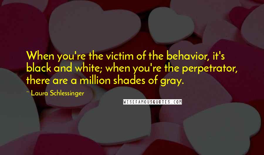 Laura Schlessinger Quotes: When you're the victim of the behavior, it's black and white; when you're the perpetrator, there are a million shades of gray.