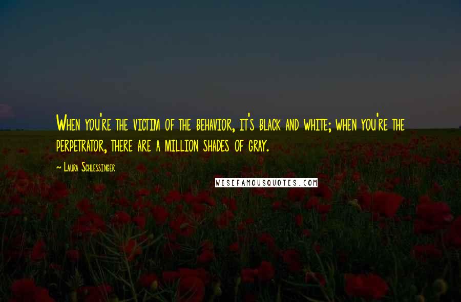 Laura Schlessinger Quotes: When you're the victim of the behavior, it's black and white; when you're the perpetrator, there are a million shades of gray.