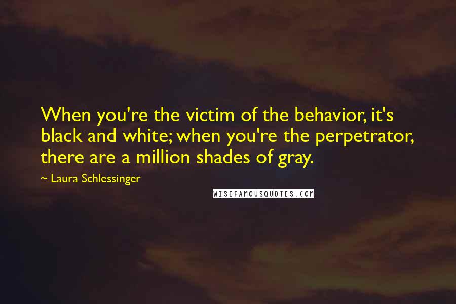 Laura Schlessinger Quotes: When you're the victim of the behavior, it's black and white; when you're the perpetrator, there are a million shades of gray.