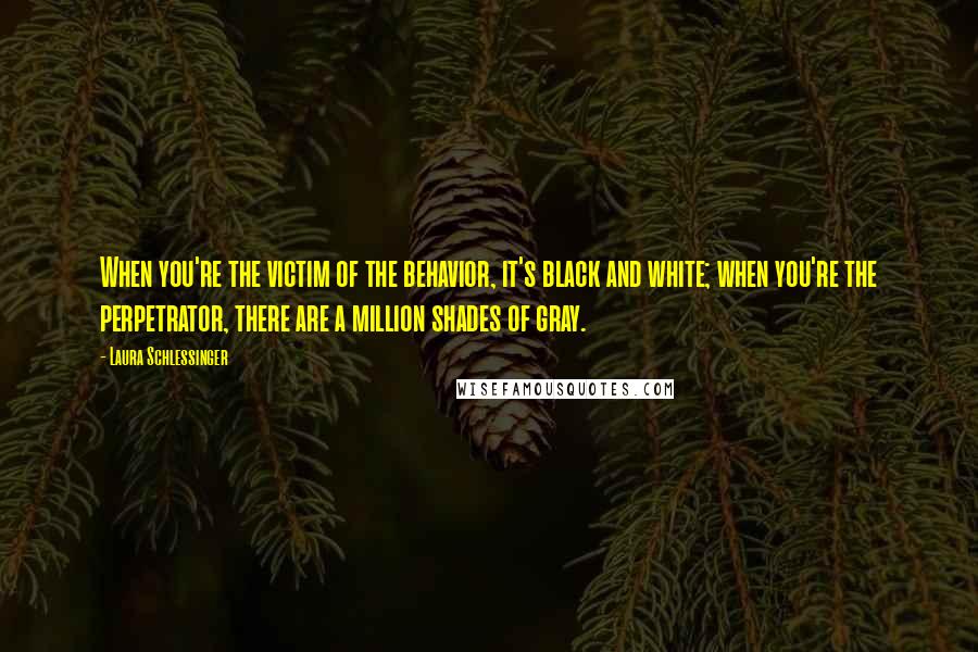 Laura Schlessinger Quotes: When you're the victim of the behavior, it's black and white; when you're the perpetrator, there are a million shades of gray.