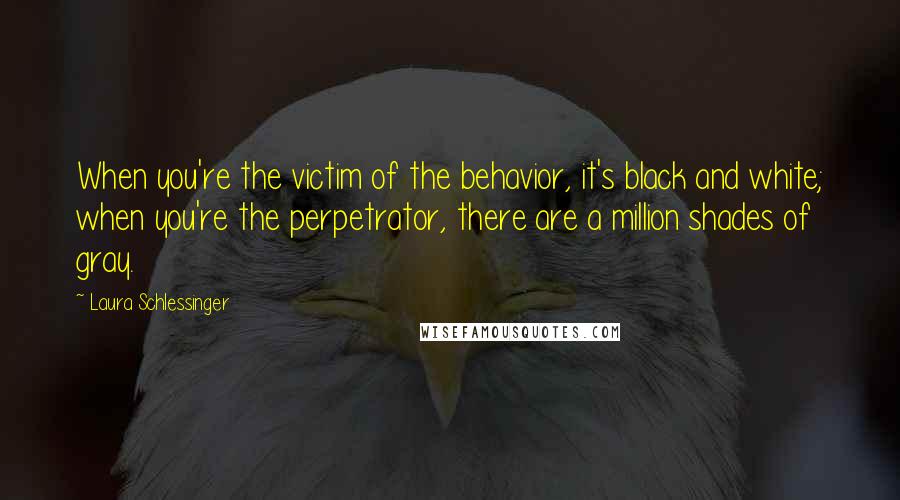 Laura Schlessinger Quotes: When you're the victim of the behavior, it's black and white; when you're the perpetrator, there are a million shades of gray.