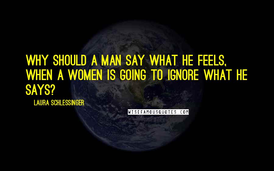 Laura Schlessinger Quotes: Why should a man say what he feels, when a women is going to ignore what he says?