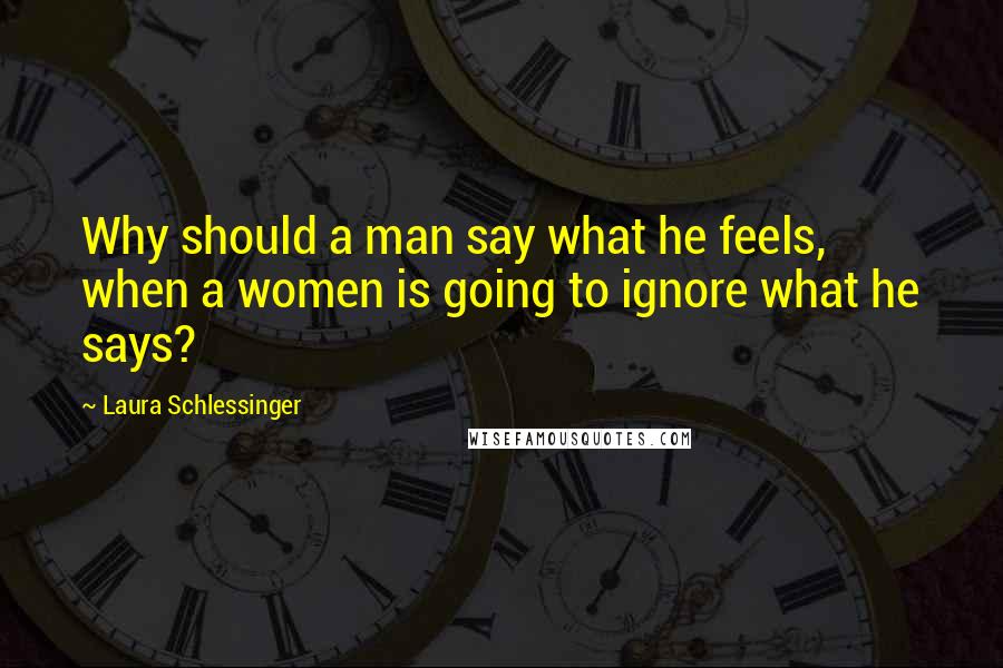 Laura Schlessinger Quotes: Why should a man say what he feels, when a women is going to ignore what he says?