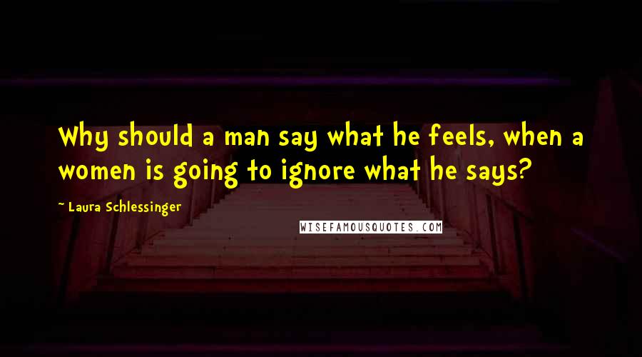 Laura Schlessinger Quotes: Why should a man say what he feels, when a women is going to ignore what he says?