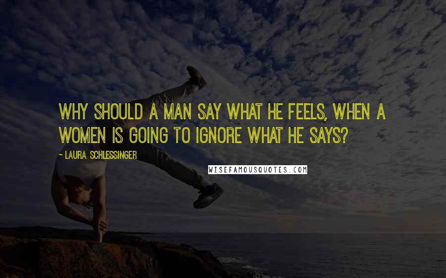 Laura Schlessinger Quotes: Why should a man say what he feels, when a women is going to ignore what he says?