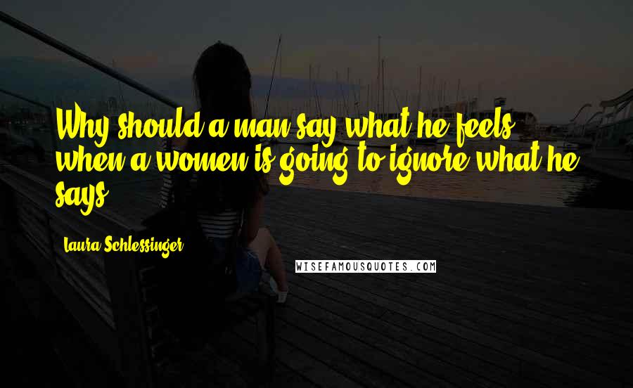 Laura Schlessinger Quotes: Why should a man say what he feels, when a women is going to ignore what he says?