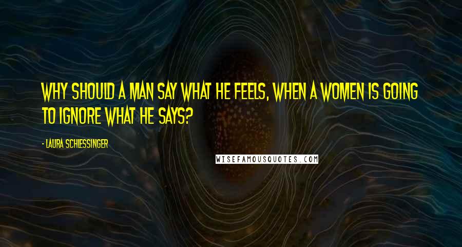 Laura Schlessinger Quotes: Why should a man say what he feels, when a women is going to ignore what he says?