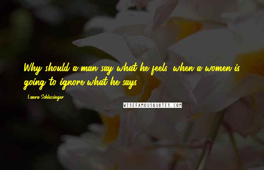 Laura Schlessinger Quotes: Why should a man say what he feels, when a women is going to ignore what he says?