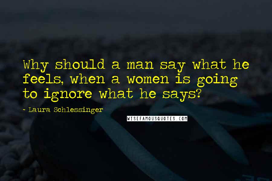 Laura Schlessinger Quotes: Why should a man say what he feels, when a women is going to ignore what he says?