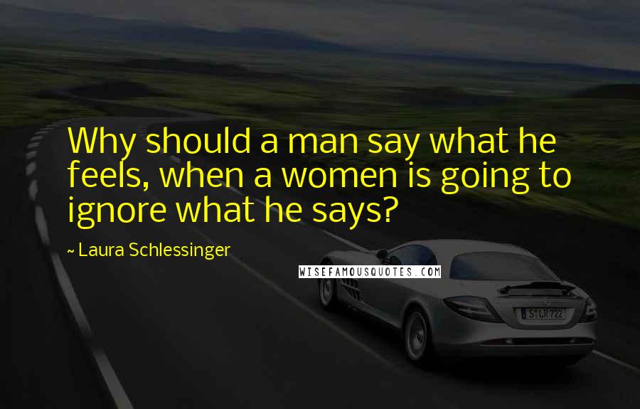 Laura Schlessinger Quotes: Why should a man say what he feels, when a women is going to ignore what he says?