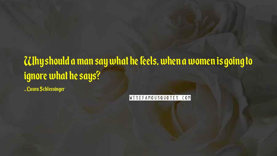 Laura Schlessinger Quotes: Why should a man say what he feels, when a women is going to ignore what he says?