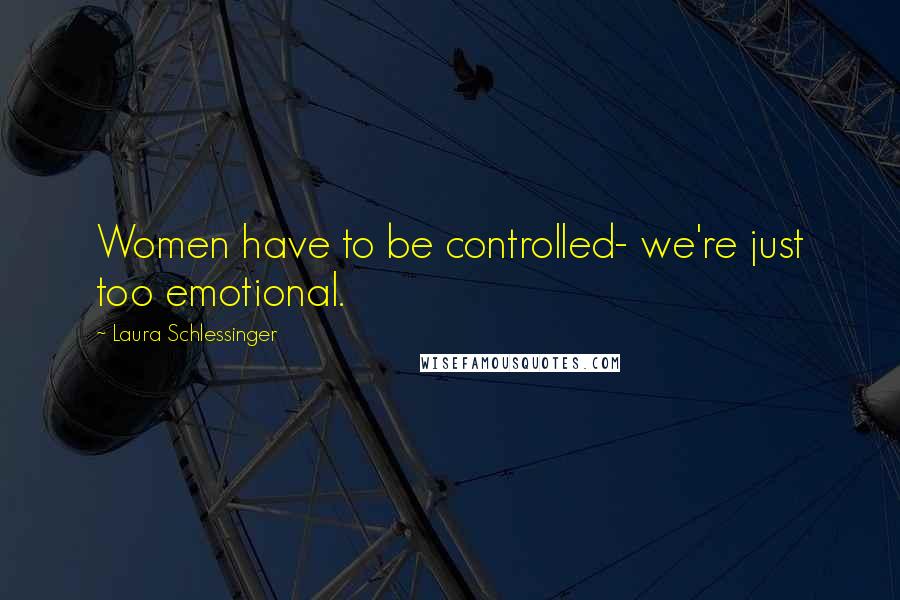 Laura Schlessinger Quotes: Women have to be controlled- we're just too emotional.