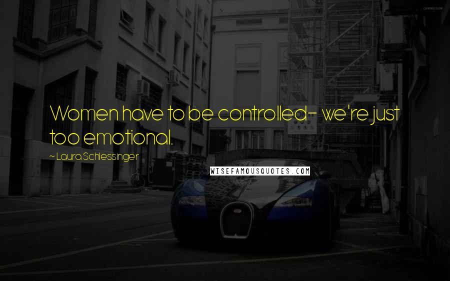 Laura Schlessinger Quotes: Women have to be controlled- we're just too emotional.