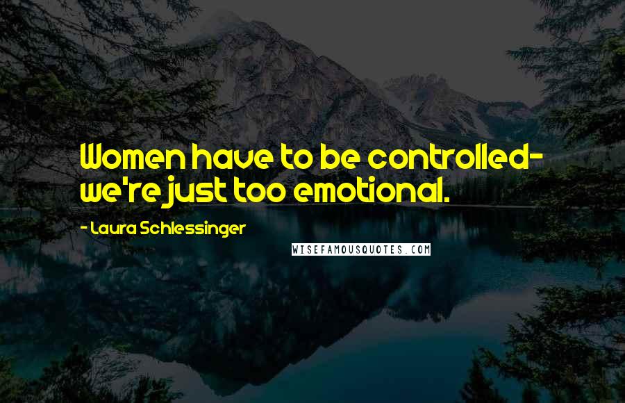 Laura Schlessinger Quotes: Women have to be controlled- we're just too emotional.