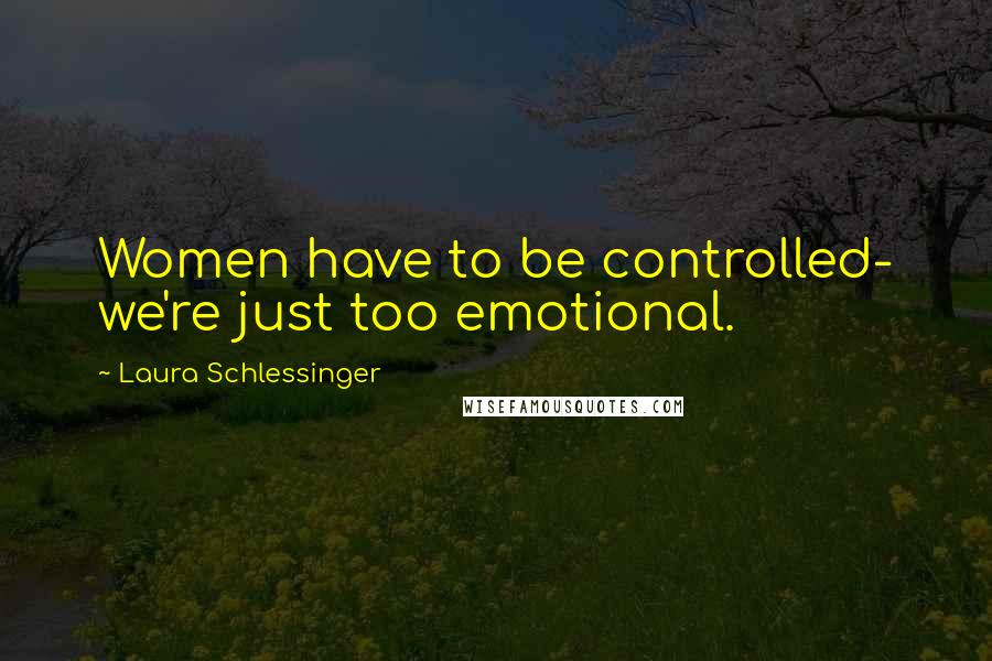 Laura Schlessinger Quotes: Women have to be controlled- we're just too emotional.