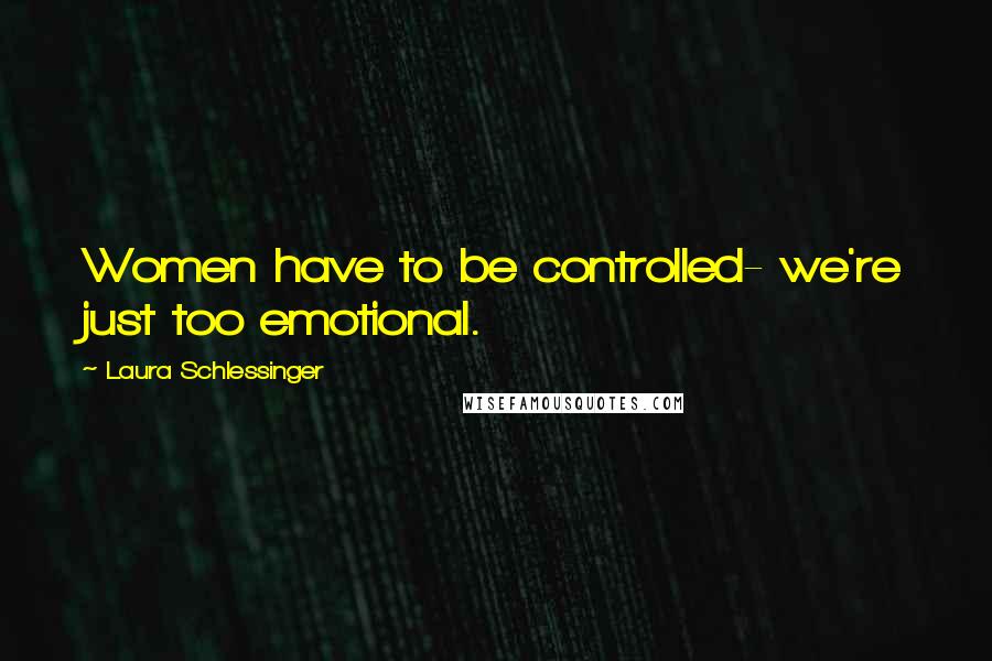 Laura Schlessinger Quotes: Women have to be controlled- we're just too emotional.