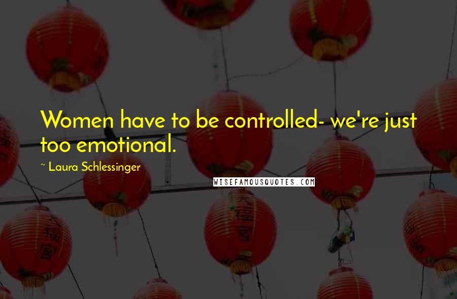Laura Schlessinger Quotes: Women have to be controlled- we're just too emotional.