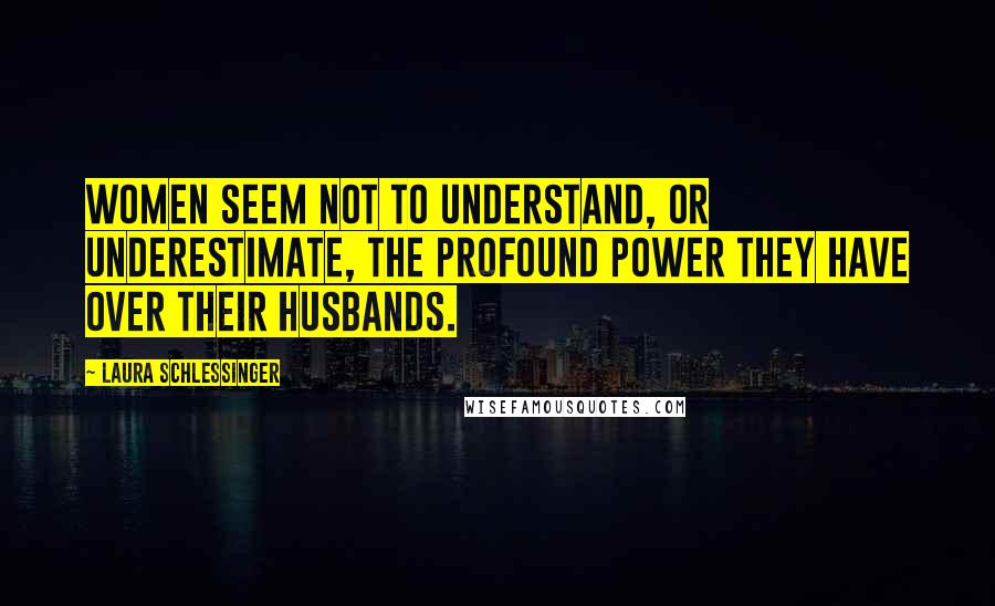 Laura Schlessinger Quotes: Women seem not to understand, or underestimate, the profound power they have over their husbands.