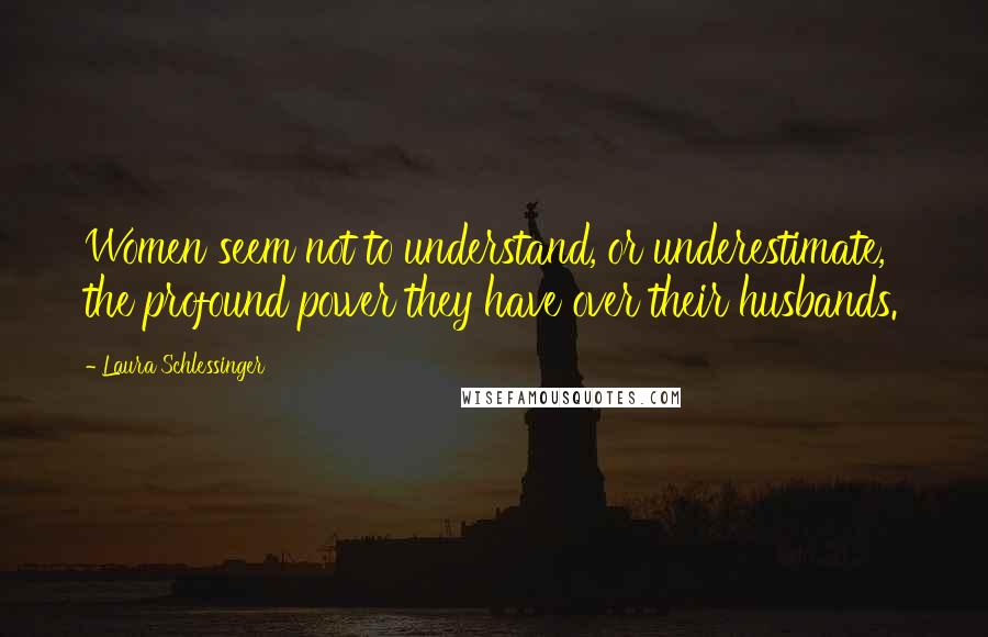 Laura Schlessinger Quotes: Women seem not to understand, or underestimate, the profound power they have over their husbands.