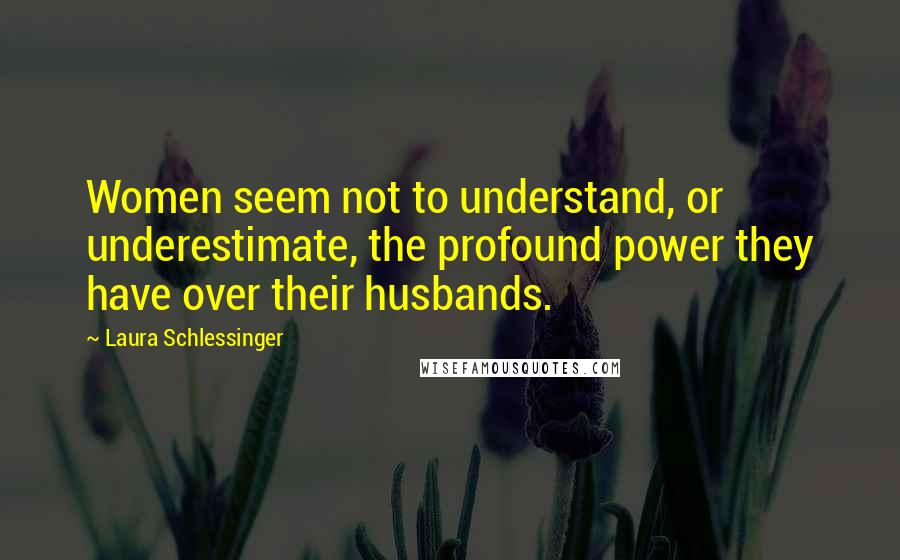 Laura Schlessinger Quotes: Women seem not to understand, or underestimate, the profound power they have over their husbands.