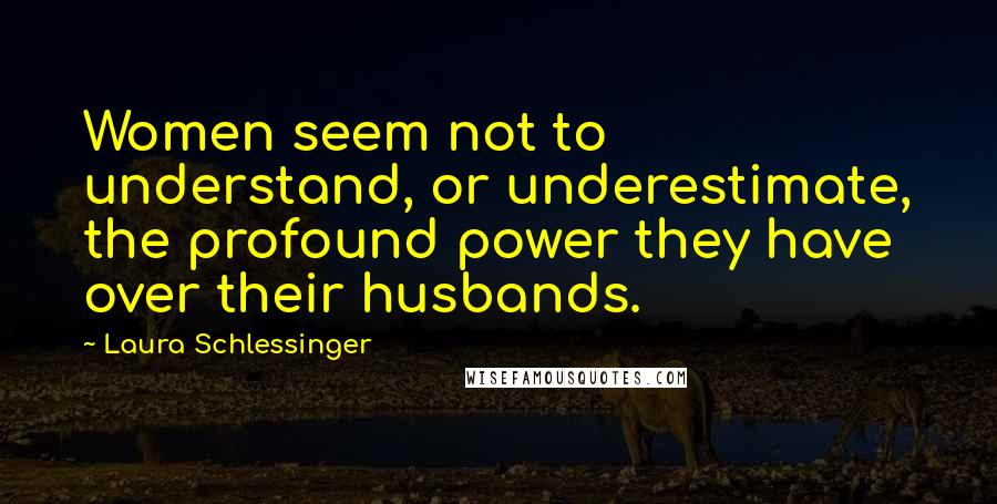 Laura Schlessinger Quotes: Women seem not to understand, or underestimate, the profound power they have over their husbands.