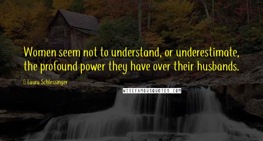 Laura Schlessinger Quotes: Women seem not to understand, or underestimate, the profound power they have over their husbands.