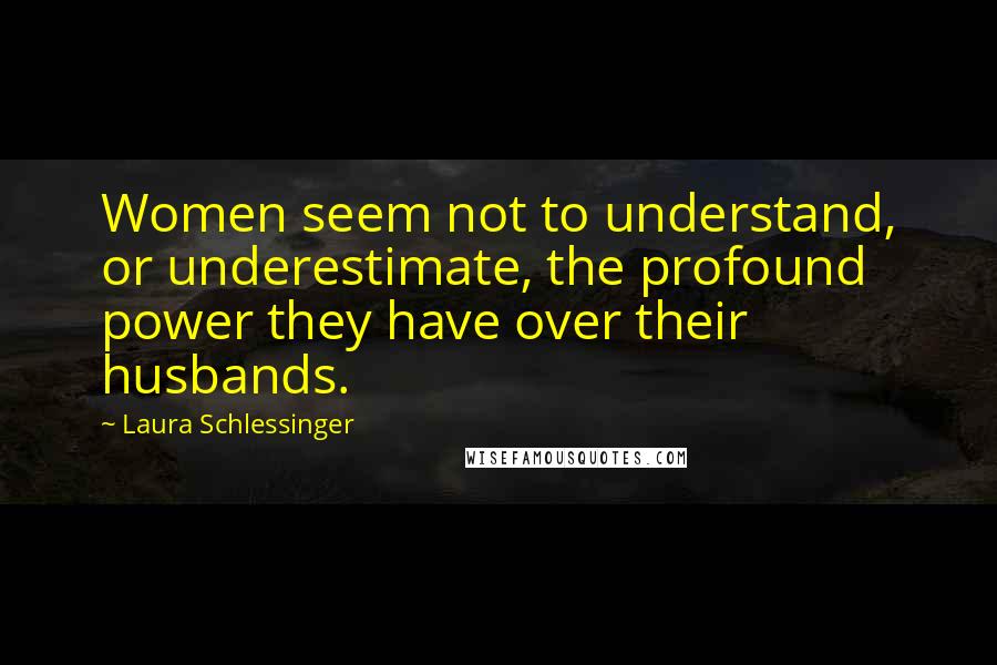 Laura Schlessinger Quotes: Women seem not to understand, or underestimate, the profound power they have over their husbands.