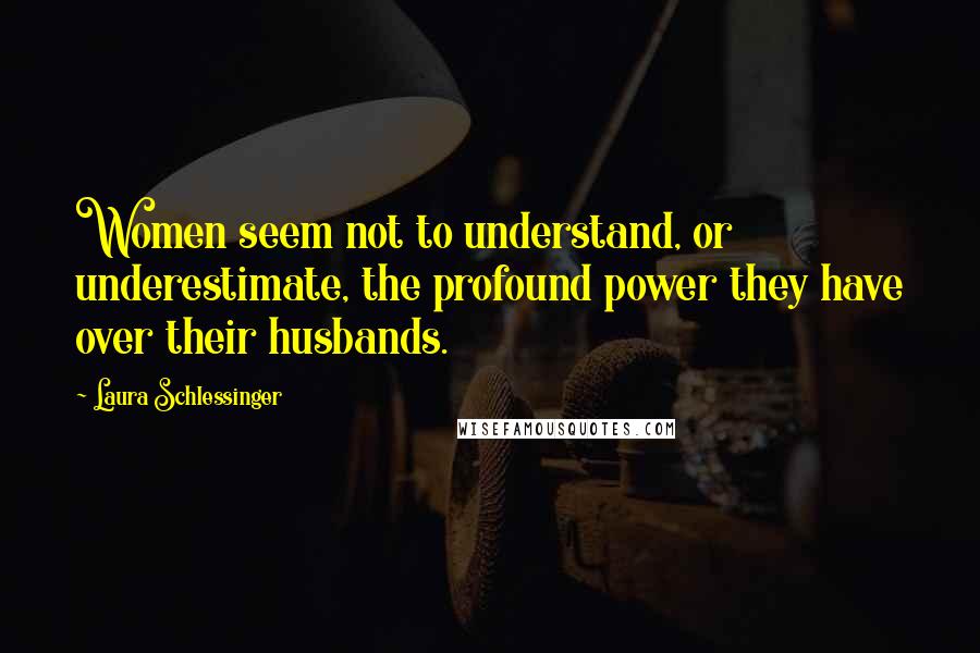 Laura Schlessinger Quotes: Women seem not to understand, or underestimate, the profound power they have over their husbands.