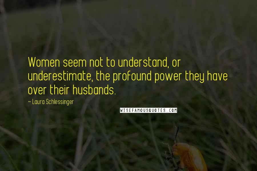 Laura Schlessinger Quotes: Women seem not to understand, or underestimate, the profound power they have over their husbands.