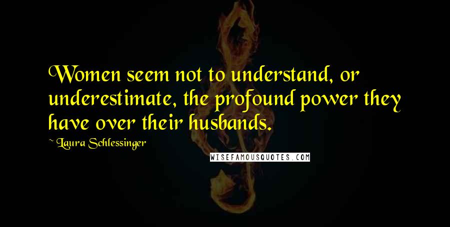 Laura Schlessinger Quotes: Women seem not to understand, or underestimate, the profound power they have over their husbands.