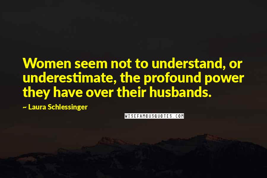 Laura Schlessinger Quotes: Women seem not to understand, or underestimate, the profound power they have over their husbands.