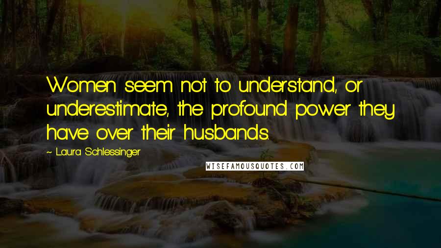 Laura Schlessinger Quotes: Women seem not to understand, or underestimate, the profound power they have over their husbands.