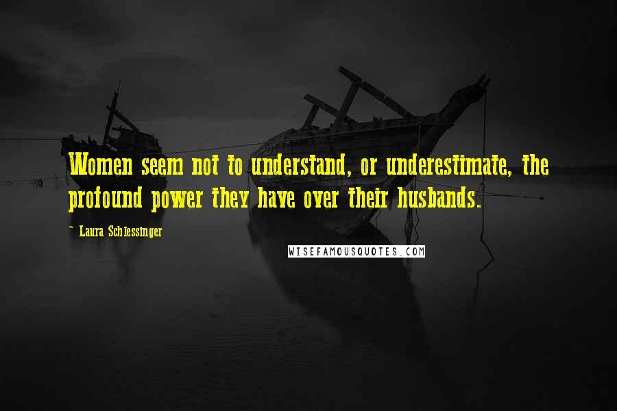Laura Schlessinger Quotes: Women seem not to understand, or underestimate, the profound power they have over their husbands.