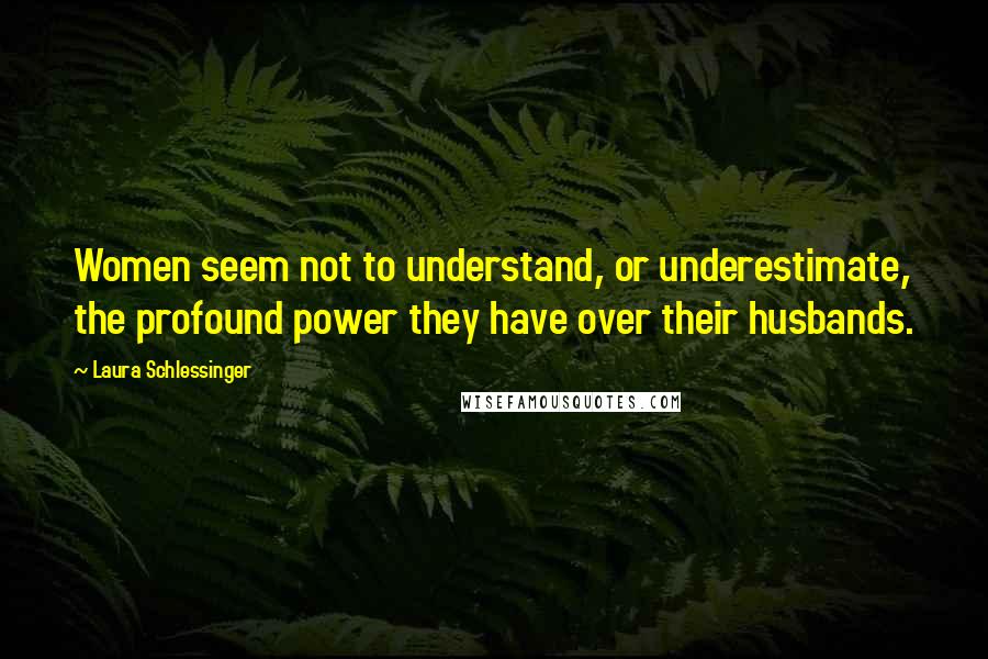 Laura Schlessinger Quotes: Women seem not to understand, or underestimate, the profound power they have over their husbands.