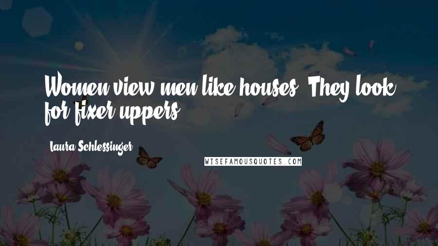 Laura Schlessinger Quotes: Women view men like houses. They look for fixer-uppers.