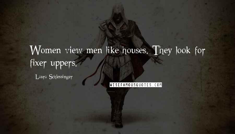 Laura Schlessinger Quotes: Women view men like houses. They look for fixer-uppers.