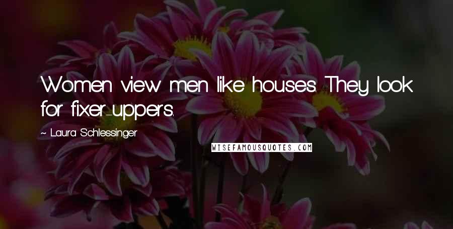 Laura Schlessinger Quotes: Women view men like houses. They look for fixer-uppers.