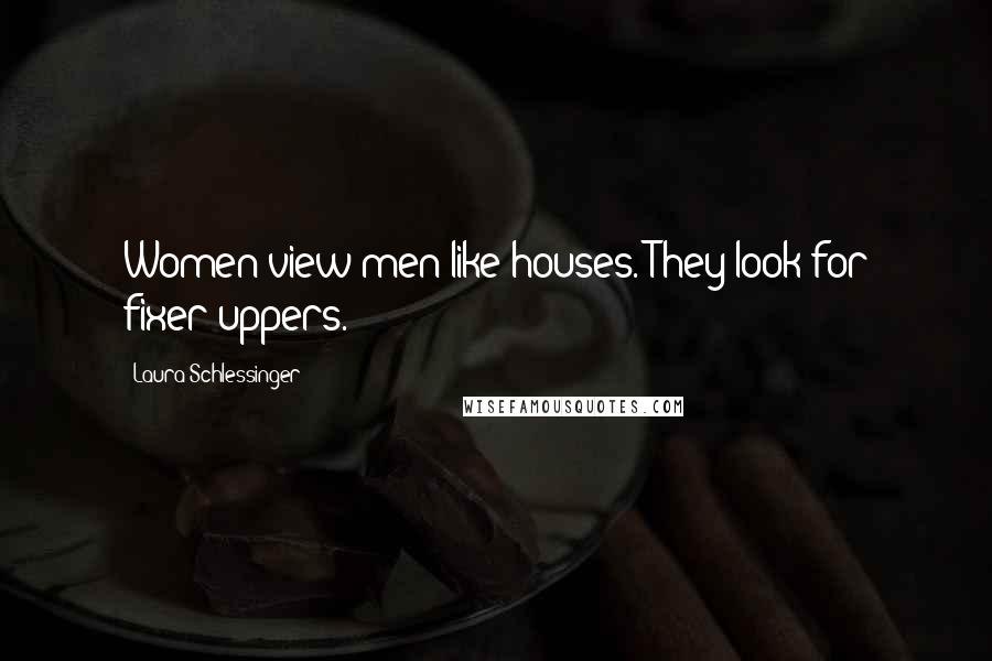 Laura Schlessinger Quotes: Women view men like houses. They look for fixer-uppers.