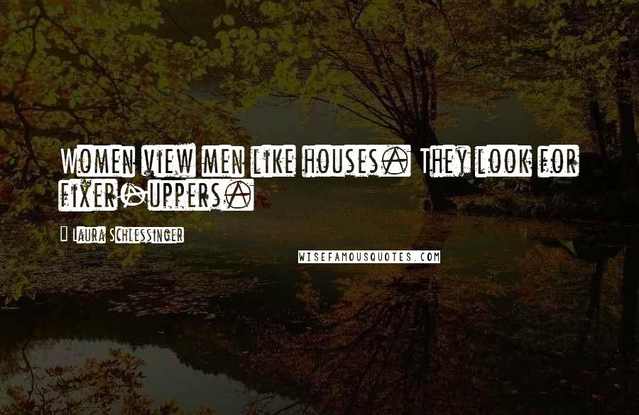 Laura Schlessinger Quotes: Women view men like houses. They look for fixer-uppers.