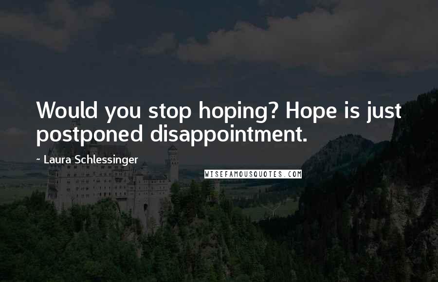 Laura Schlessinger Quotes: Would you stop hoping? Hope is just postponed disappointment.