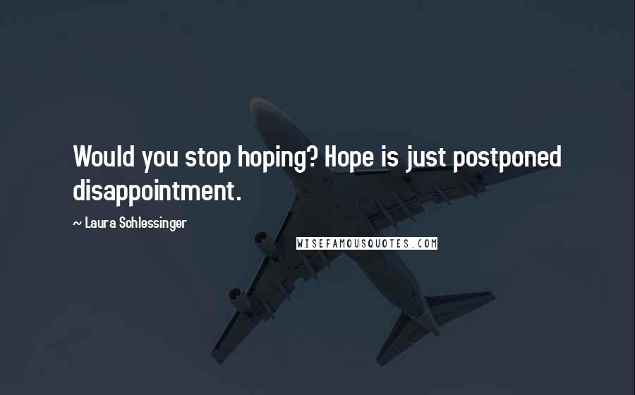 Laura Schlessinger Quotes: Would you stop hoping? Hope is just postponed disappointment.