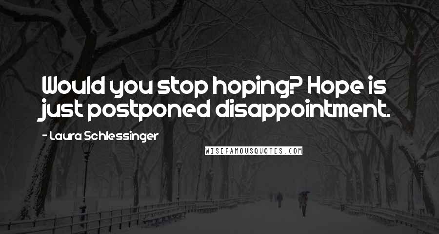 Laura Schlessinger Quotes: Would you stop hoping? Hope is just postponed disappointment.