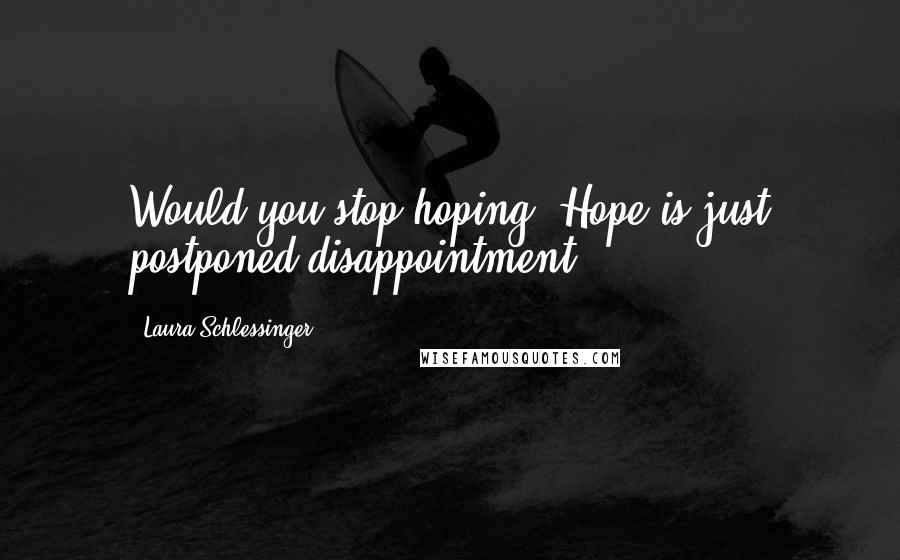 Laura Schlessinger Quotes: Would you stop hoping? Hope is just postponed disappointment.