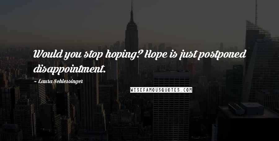 Laura Schlessinger Quotes: Would you stop hoping? Hope is just postponed disappointment.