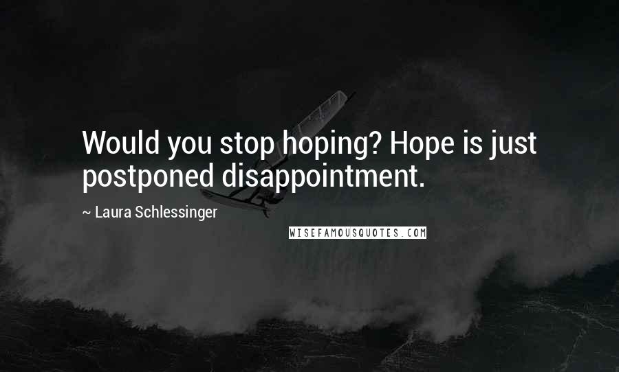 Laura Schlessinger Quotes: Would you stop hoping? Hope is just postponed disappointment.