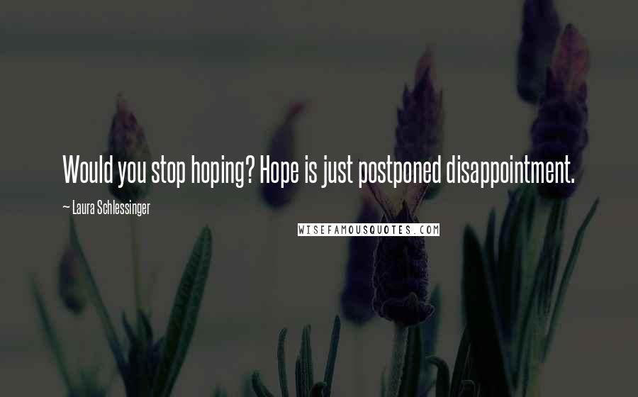Laura Schlessinger Quotes: Would you stop hoping? Hope is just postponed disappointment.