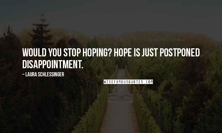 Laura Schlessinger Quotes: Would you stop hoping? Hope is just postponed disappointment.